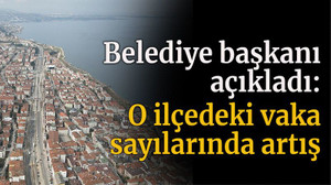 Belediye başkanı açıkladı, o ilçedeki vaka sayılarında artış